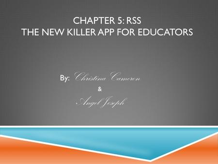 CHAPTER 5: RSS THE NEW KILLER APP FOR EDUCATORS By: Christina Cameron & Angel Joseph.