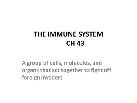 THE IMMUNE SYSTEM CH 43 A group of cells, molecules, and organs that act together to fight off foreign invaders.