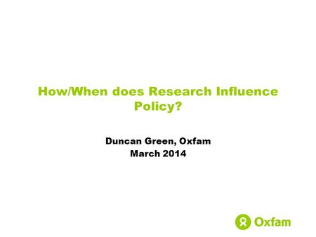 How/When does Research Influence Policy? Duncan Green, Oxfam March 2014.