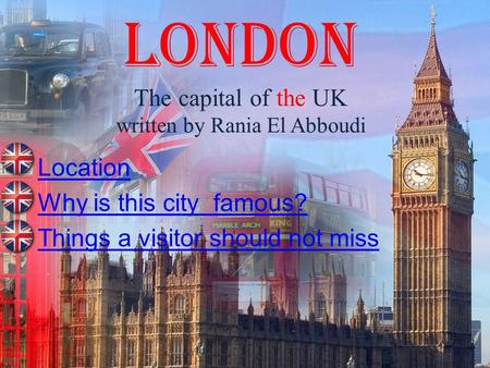 London The capital of the UK written by Rania El Abboudi Location Why is this city famous? Things a visitor should not miss.