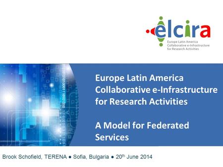 Europe Latin America Collaborative e ‑ Infrastructure for Research Activities A Model for Federated Services Brook Schofield, TERENA ● Sofia, Bulgaria.