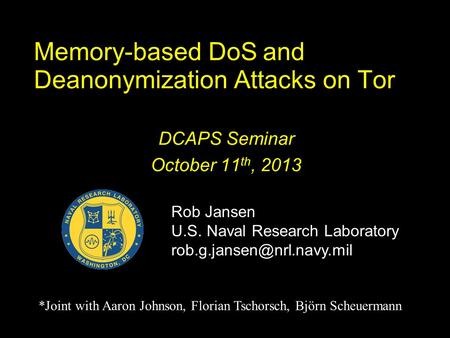 Memory-based DoS and Deanonymization Attacks on Tor DCAPS Seminar October 11 th, 2013 Rob Jansen U.S. Naval Research Laboratory
