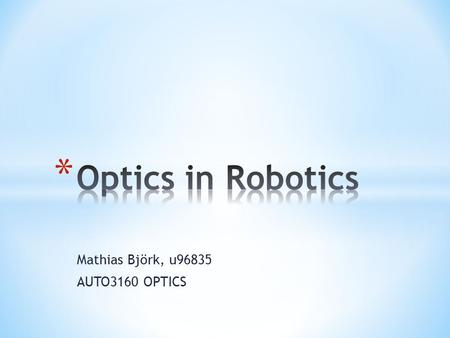 Mathias Björk, u96835 AUTO3160 OPTICS. * Introduction to Robotics * Robotic applications * Components * Robotic Vision / Optics * Camera vision * Laser.