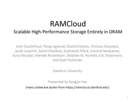 RAMCloud Scalable High-Performance Storage Entirely in DRAM John Ousterhout, Parag Agrawal, David Erickson, Christos Kozyrakis, Jacob Leverich, David Mazières,