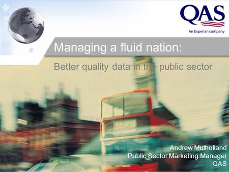 Andrew Mulholland Public Sector Marketing Manager QAS Managing a fluid nation: Better quality data in the public sector.