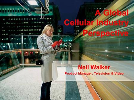 A Global Cellular Industry Perspective Neil Walker Product Manager, Television & Video.