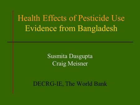 Health Effects of Pesticide Use Evidence from Bangladesh Susmita Dasgupta Craig Meisner DECRG-IE, The World Bank.
