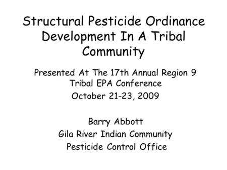 Structural Pesticide Ordinance Development In A Tribal Community Presented At The 17th Annual Region 9 Tribal EPA Conference October 21-23, 2009 Barry.