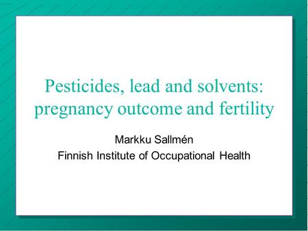 Pesticides, lead and solvents: pregnancy outcome and fertility Markku Sallmén Finnish Institute of Occupational Health.