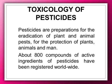 TOXICOLOGY OF PESTICIDES Pesticides are preparations for the eradication of plant and animal pests, for the protection of plants, animals and man. About.