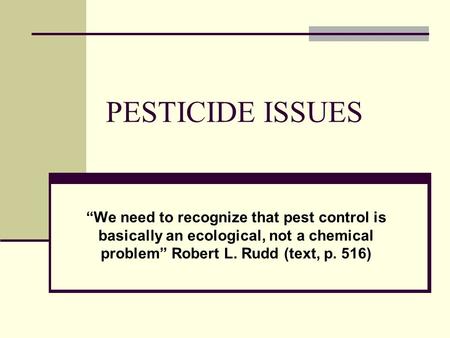 PESTICIDE ISSUES “We need to recognize that pest control is basically an ecological, not a chemical problem” Robert L. Rudd (text, p. 516)