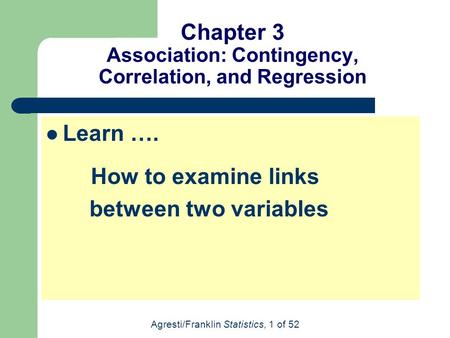 Agresti/Franklin Statistics, 1 of 52 Chapter 3 Association: Contingency, Correlation, and Regression Learn …. How to examine links between two variables.