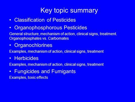 Key topic summary Classification of Pesticides Organophosphorous Pesticides General structure, mechanism of action, clinical signs, treatment. Organophosphates.