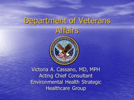 Department of Veterans Affairs Victoria A. Cassano, MD, MPH Acting Chief Consultant Environmental Health Strategic Healthcare Group.