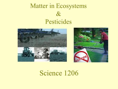 Matter in Ecosystems & Pesticides Science 1206. Cycling of Matter in Ecosystems Organic substances – –Contain atoms of Carbon and Hydrogen –Are broken.