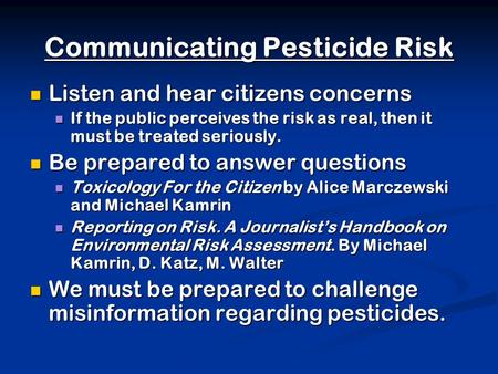 Communicating Pesticide Risk Listen and hear citizens concerns Listen and hear citizens concerns If the public perceives the risk as real, then it must.