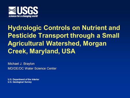 Michael J. Brayton MD/DE/DC Water Science Center Hydrologic Controls on Nutrient and Pesticide Transport through a Small Agricultural Watershed, Morgan.