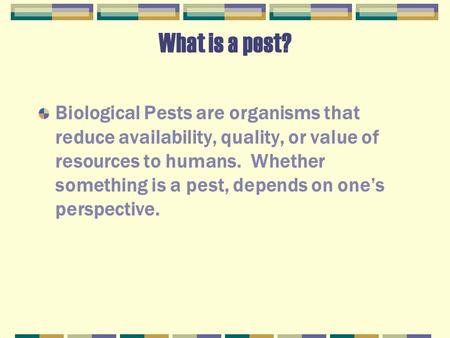 What is a pest? Biological Pests are organisms that reduce availability, quality, or value of resources to humans. Whether something is a pest, depends.