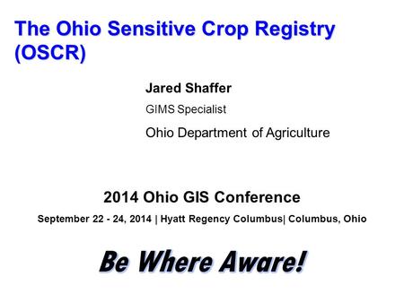 The Ohio Sensitive Crop Registry (OSCR) Jared Shaffer GIMS Specialist Ohio Department of Agriculture 2014 Ohio GIS Conference September 22 - 24, 2014 |