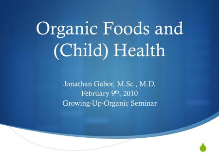  Organic Foods and (Child) Health Jonathan Gabor, M.Sc., M.D. February 9 th, 2010 Growing-Up-Organic Seminar.