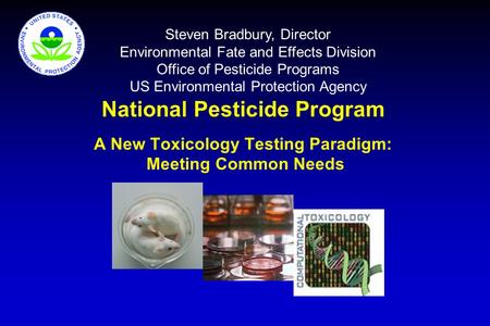 National Pesticide Program A New Toxicology Testing Paradigm: Meeting Common Needs Steven Bradbury, Director Environmental Fate and Effects Division Office.