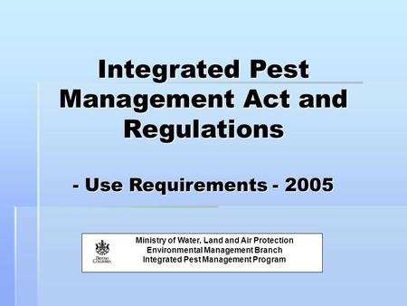 Integrated Pest Management Act and Regulations - Use Requirements - 2005 Ministry of Water, Land and Air Protection Environmental Management Branch Integrated.