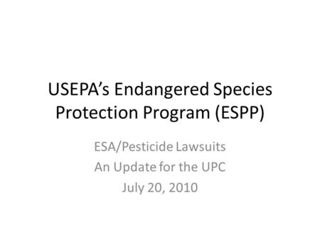 USEPA’s Endangered Species Protection Program (ESPP) ESA/Pesticide Lawsuits An Update for the UPC July 20, 2010.
