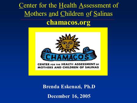 Center for the Health Assessment of Mothers and Children of Salinas chamacos.org 1998 - present Brenda Eskenazi, Ph.D December 16, 2005.
