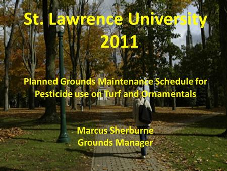 St. Lawrence University 2011 Planned Grounds Maintenance Schedule for Pesticide use on Turf and Ornamentals Marcus Sherburne Grounds Manager.