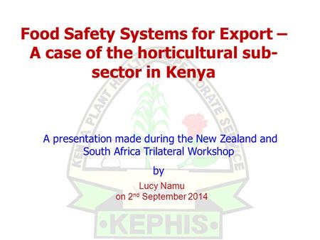 Lucy Namu on 2 nd September 2014 A presentation made during the New Zealand and South Africa Trilateral Workshop by Food Safety Systems for Export – A.