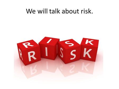 We will talk about risk.. Risk = Toxicity X Exposure = X.