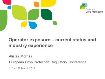 Operator exposure – current status and industry experience Alistair Morriss European Crop Protection Regulatory Conference 11 th – 12 th March 2015.