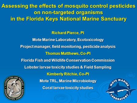 Assessing the effects of mosquito control pesticides on non-targeted organisms in the Florida Keys National Marine Sanctuary Richard Pierce, PI Mote Marine.