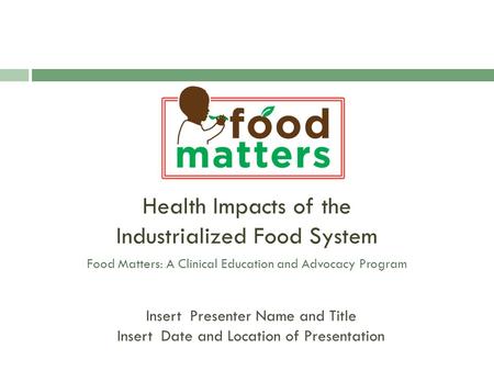 Health Impacts of the Industrialized Food System Food Matters: A Clinical Education and Advocacy Program Insert Presenter Name and Title Insert Date and.