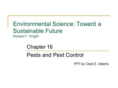 Environmental Science: Toward a Sustainable Future Richard T. Wright Pests and Pest Control PPT by Clark E. Adams Chapter 16.