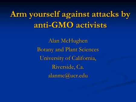 Arm yourself against attacks by anti-GMO activists Alan McHughen Botany and Plant Sciences University of California, Riverside, Ca.