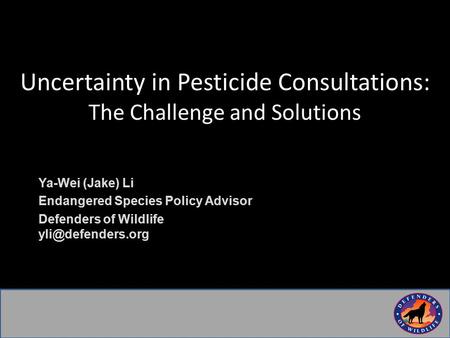 Uncertainty in Pesticide Consultations: The Challenge and Solutions Ya-Wei (Jake) Li Endangered Species Policy Advisor Defenders of Wildlife