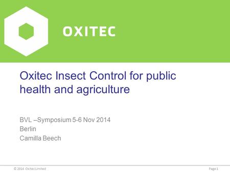 Page 1© 2014 Oxitec Limited Oxitec Insect Control for public health and agriculture BVL –Symposium 5-6 Nov 2014 Berlin Camilla Beech.