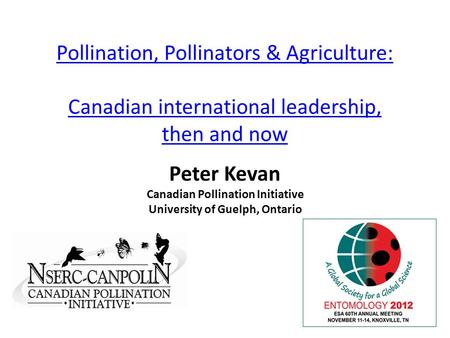 Pollination, Pollinators & Agriculture: Canadian international leadership, then and now Peter Kevan Canadian Pollination Initiative University of Guelph,