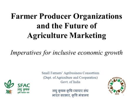 Farmer Producer Organizations and the Future of Agriculture Marketing Imperatives for inclusive economic growth Small Farmers’ Agribusiness Consortium.