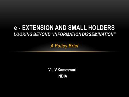 V.L.V.Kameswari INDIA e - EXTENSION AND SMALL HOLDERS LOOKING BEYOND “INFORMATION DISSEMINATION” A Policy Brief.