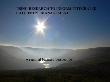 USING RESEARCH TO INFORM INTEGRATED CATCHMENT MANAGEMENT A regional business perspective.