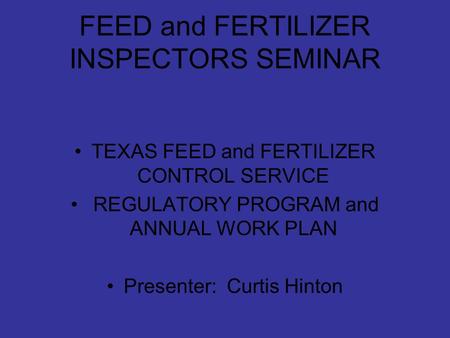 FEED and FERTILIZER INSPECTORS SEMINAR TEXAS FEED and FERTILIZER CONTROL SERVICE REGULATORY PROGRAM and ANNUAL WORK PLAN Presenter: Curtis Hinton.
