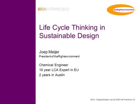 IDSA – Digging Deeper, July 22 2008, San Francisco, CA Life Cycle Thinking in Sustainable Design Joep Meijer President of theRightenvironment Chemical.