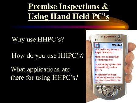 Premise Inspections & Using Hand Held PC’s Why use HHPC’s? How do you use HHPC’s ? What applications are there for using HHPC’s? An easier way to record.