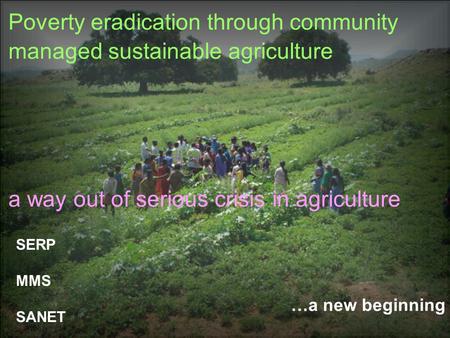 …a new beginning Poverty eradication through community managed sustainable agriculture a way out of serious crisis in agriculture SERP MMS SANET.