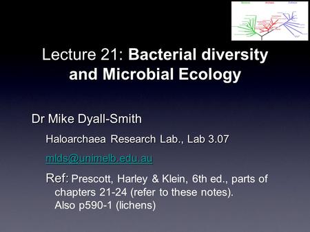 Lecture 21: Bacterial diversity and Microbial Ecology Dr Mike Dyall-Smith Haloarchaea Research Lab., Lab 3.07 Ref: Ref: Prescott, Harley.