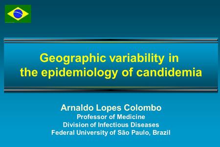 Arnaldo Lopes Colombo Professor of Medicine Division of Infectious Diseases Federal University of São Paulo, Brazil Geographic variability in the epidemiology.