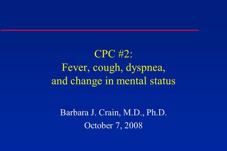 CPC #2: Fever, cough, dyspnea, and change in mental status Barbara J. Crain, M.D., Ph.D. October 7, 2008.