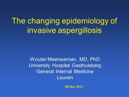 The changing epidemiology of invasive aspergillosis Wouter Meersseman, MD, PhD University Hospital Gasthuisberg General Internal Medicine Leuven 08 Nov.